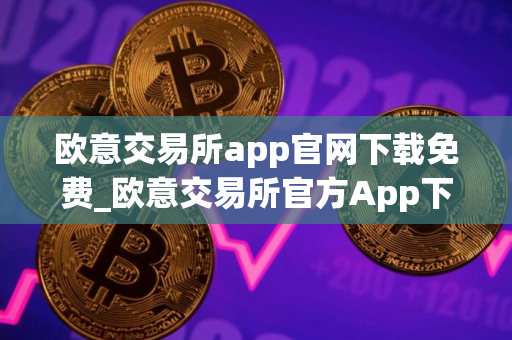 欧意交易所app官网下载免费_欧意交易所官方App下载：安全便捷，尽在掌握