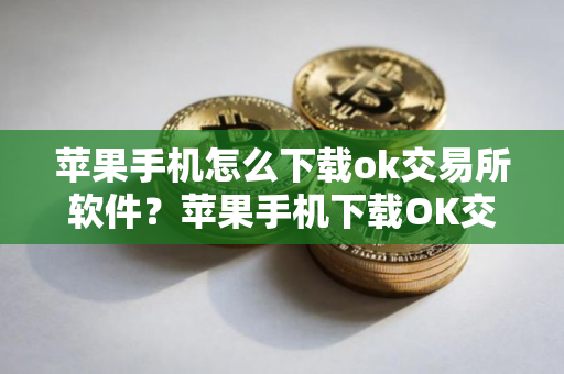 苹果手机怎么下载ok交易所软件？苹果手机下载OK交易平台软件指南