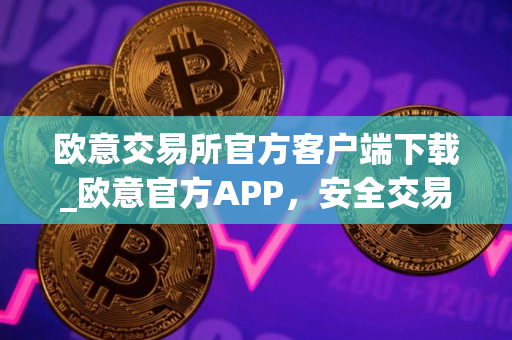欧意交易所官方客户端下载_欧意官方APP，安全交易尽在掌握