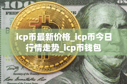 icp币最新价格_icp币今日行情走势_icp币钱包 icp币最新价格_icp币今日行情走势_icp币钱包