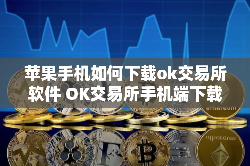苹果手机如何下载ok交易所软件 OK交易所手机端下载指南：苹果版