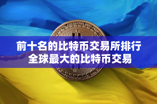 前十名的比特币交易所排行 全球最大的比特币交易