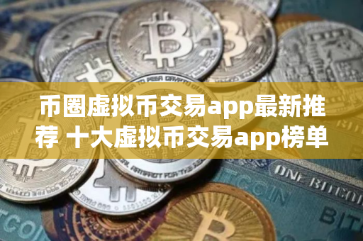 币圈虚拟币交易app最新推荐 十大虚拟币交易app榜单更新