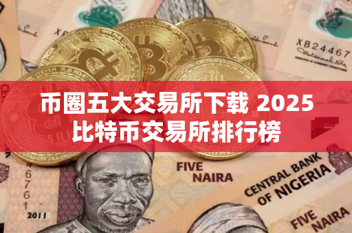 币圈五大交易所下载 2025比特币交易所排行榜