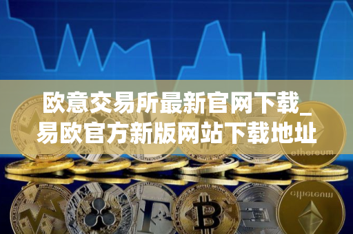 欧意交易所最新官网下载_易欧官方新版网站下载地址