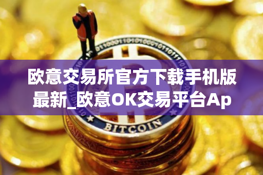 欧意交易所官方下载手机版最新_欧意OK交易平台App下载教程
