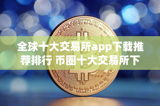 全球十大交易所app下载推荐排行 币圈十大交易所下载地址
