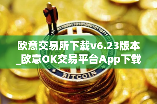 欧意交易所下载v6.23版本_欧意OK交易平台App下载教程