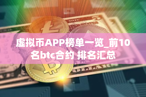 虚拟币APP榜单一览_前10名btc合约 排名汇总