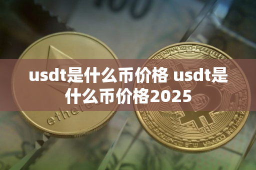 usdt是什么币价格 usdt是什么币价格2025