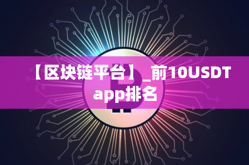 【区块链平台】_前10USDTapp排名