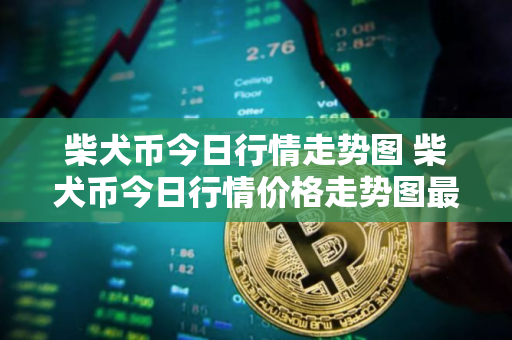 柴犬币今日行情走势图 柴犬币今日行情价格走势图最新