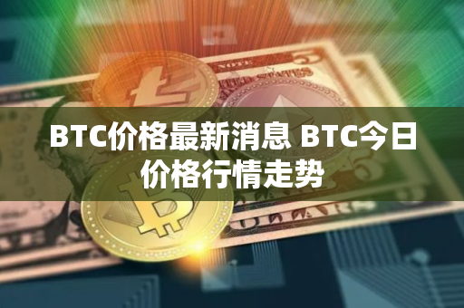 BTC价格最新消息 BTC今日价格行情走势