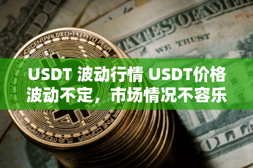 USDT 波动行情 USDT价格波动不定，市场情况不容乐观