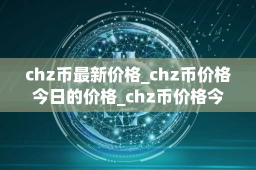 chz币最新价格_chz币价格今日的价格_chz币价格今日行情