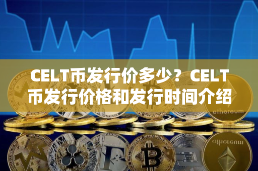 CELT币发行价多少？CELT币发行价格和发行时间介绍