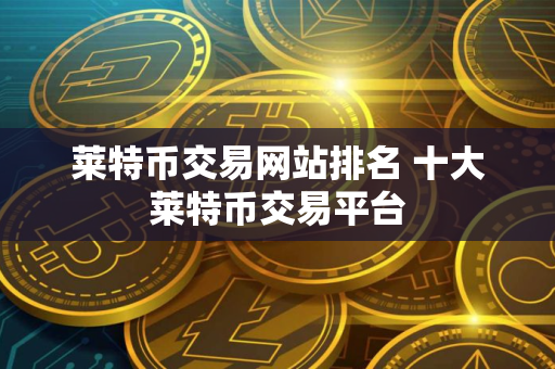 莱特币交易网站排名 十大莱特币交易平台