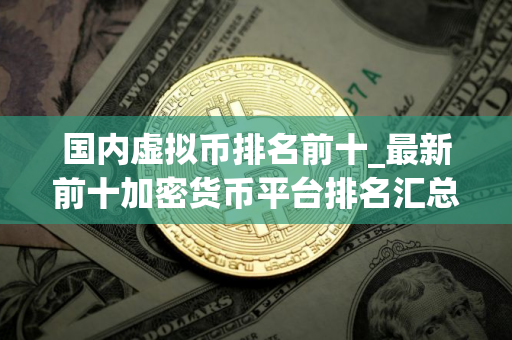 国内虚拟币排名前十_最新前十加密货币平台排名汇总