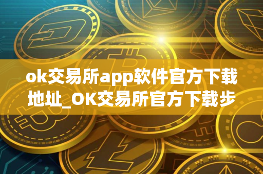 ok交易所app软件官方下载地址_OK交易所官方下载步骤教程