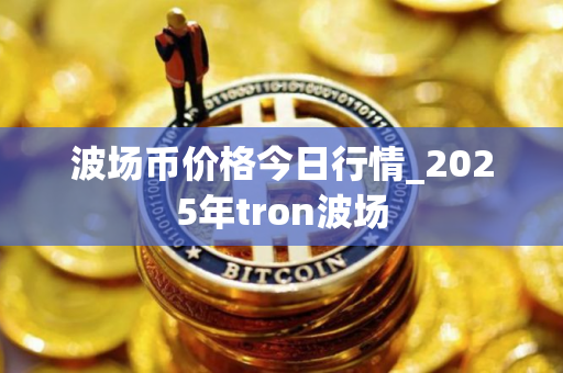 波场币价格今日行情_2025年tron波场