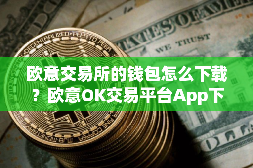 欧意交易所的钱包怎么下载？欧意OK交易平台App下载教程