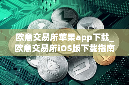 欧意交易所苹果app下载_欧意交易所iOS版下载指南