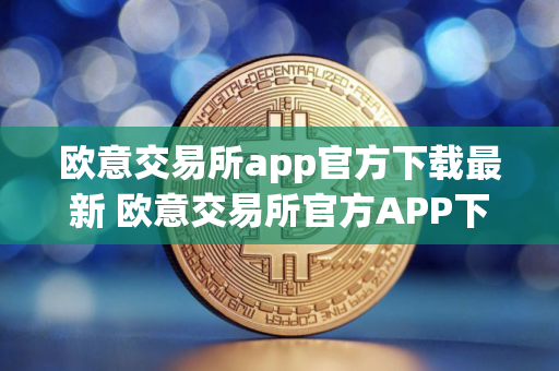 欧意交易所app官方下载最新 欧意交易所官方APP下载教程指南