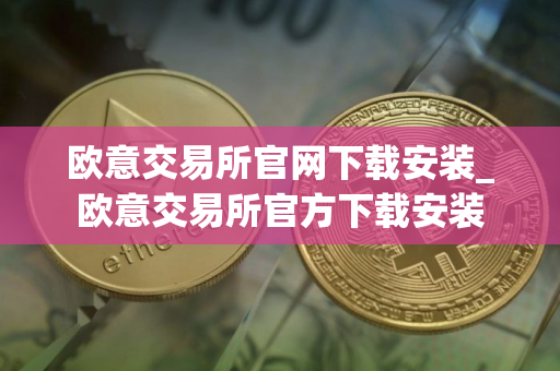 欧意交易所官网下载安装_欧意交易所官方下载安装