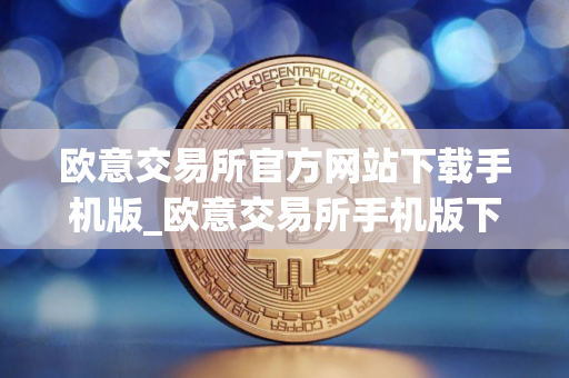 欧意交易所官方网站下载手机版_欧意交易所手机版下载指南