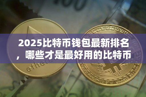 2025比特币钱包最新排名，哪些才是最好用的比特币钱包！
