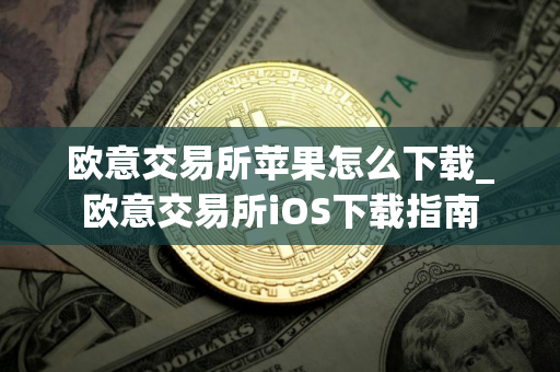 欧意交易所苹果怎么下载_欧意交易所iOS下载指南