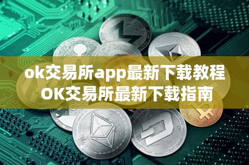 ok交易所app最新下载教程 OK交易所最新下载指南