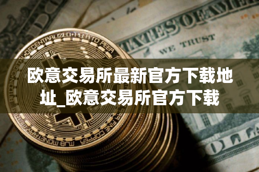 欧意交易所最新官方下载地址_欧意交易所官方下载