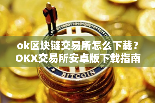 ok区块链交易所怎么下载？OKX交易所安卓版下载指南