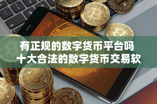 有正规的数字货币平台吗 十大合法的数字货币交易软件
