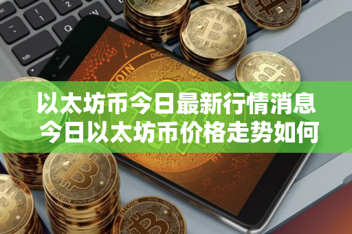 以太坊币今日最新行情消息 今日以太坊币价格走势如何？