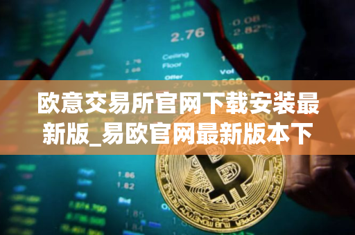 欧意交易所官网下载安装最新版_易欧官网最新版本下载安装