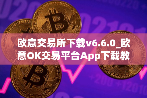 欧意交易所下载v6.6.0_欧意OK交易平台App下载教程