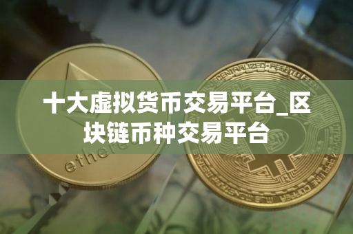 十大虚拟货币交易平台_区块链币种交易平台