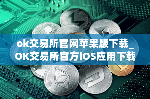 ok交易所官网苹果版下载_OK交易所官方iOS应用下载指南
