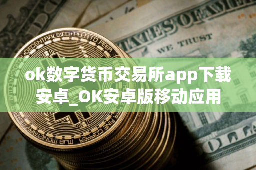 ok数字货币交易所app下载安卓_OK安卓版移动应用