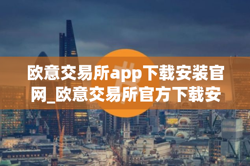 欧意交易所app下载安装官网_欧意交易所官方下载安装指南