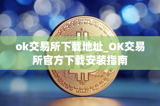 ok交易所下载地址_OK交易所官方下载安装指南