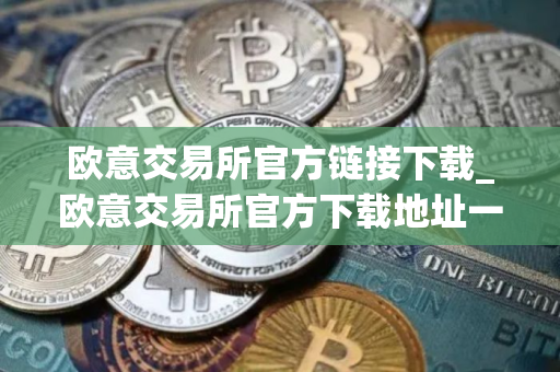 欧意交易所官方链接下载_欧意交易所官方下载地址一览