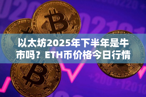 以太坊2025年下半年是牛市吗？ETH币价格今日行情