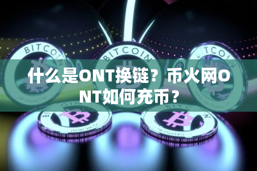 什么是ONT换链？币火网ONT如何充币？