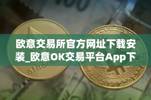 欧意交易所官方网址下载安装_欧意OK交易平台App下载教程