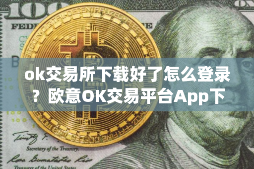 ok交易所下载好了怎么登录？欧意OK交易平台App下载教程