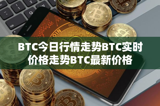 BTC今日行情走势BTC实时价格走势BTC最新价格