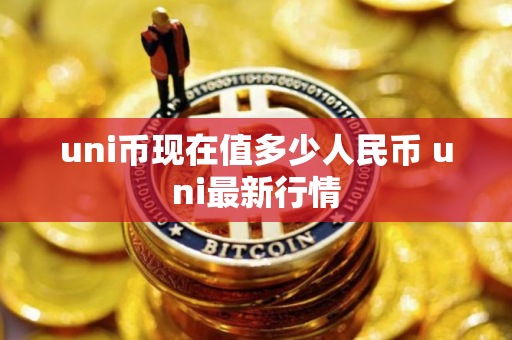 uni币现在值多少人民币 uni最新行情